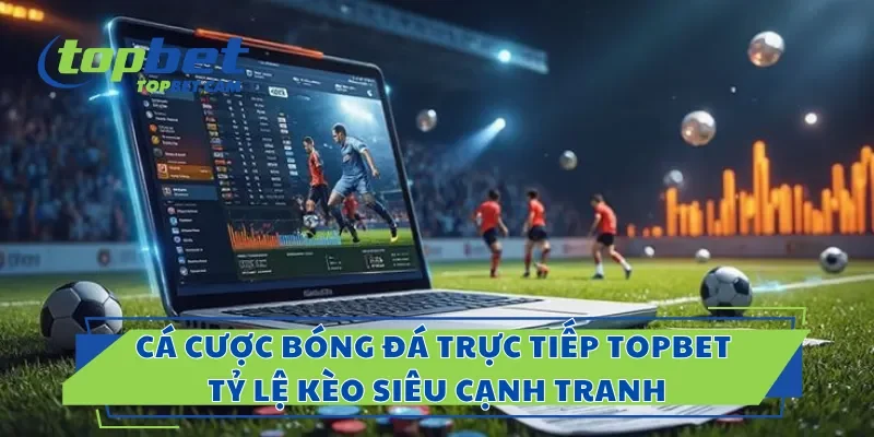 Cá Cược Bóng Đá Trực Tiếp Topbet – Tỷ Lệ Kèo Siêu Cạnh Tranh
