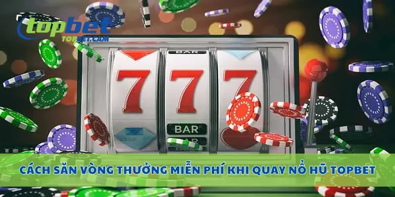 Cách săn vòng thưởng miễn phí khi quay nổ hũ Topbet