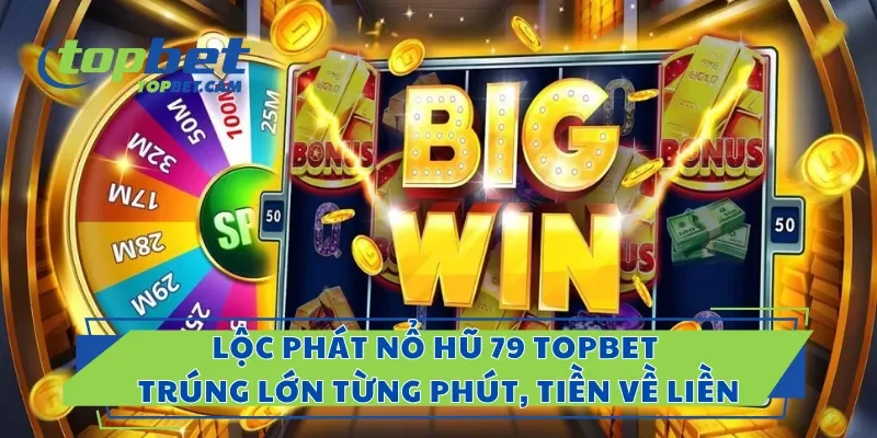 Lộc Phát Nổ Hũ 79 Topbet – Trúng Lớn Từng Phút, Tiền Về Liền