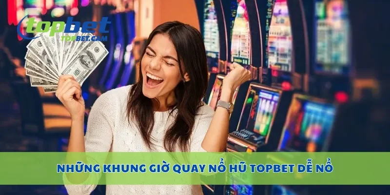 Những khung giờ quay nổ hũ Topbet dễ nổ