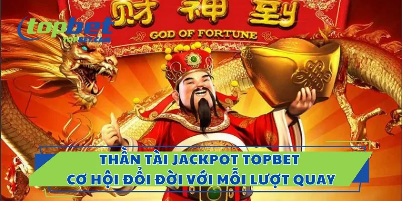 Thần Tài Jackpot Topbet – Cơ Hội Đổi Đời Với Mỗi Lượt Quay