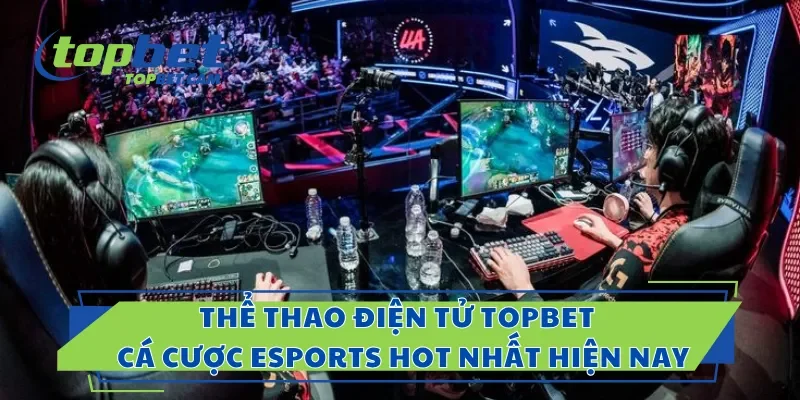 Thể Thao Điện Tử Topbet – Cá Cược Esports Hot Nhất Hiện Nay