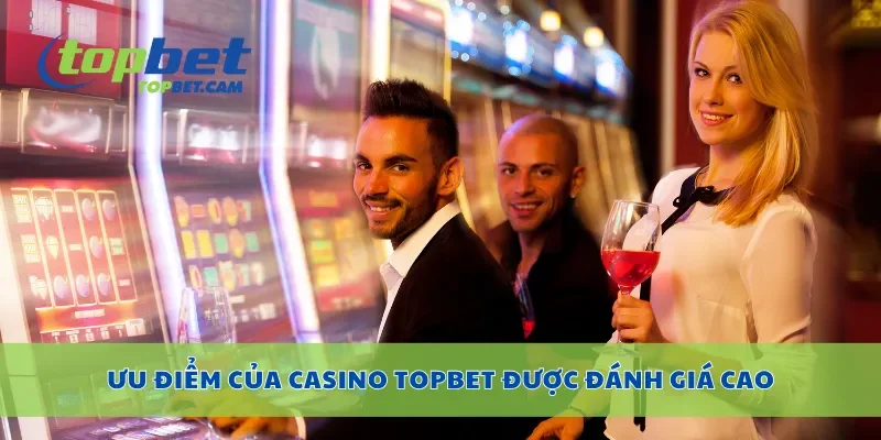 Ưu điểm của casino Topbet được đánh giá cao